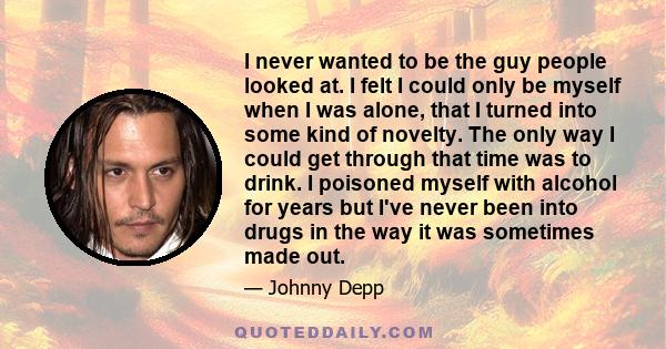 I never wanted to be the guy people looked at. I felt I could only be myself when I was alone, that I turned into some kind of novelty. The only way I could get through that time was to drink. I poisoned myself with