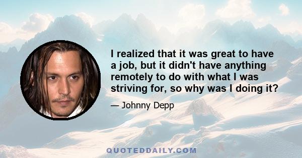 I realized that it was great to have a job, but it didn't have anything remotely to do with what I was striving for, so why was I doing it?