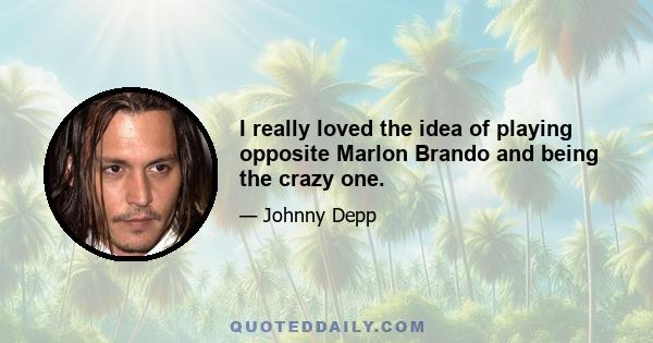 I really loved the idea of playing opposite Marlon Brando and being the crazy one.