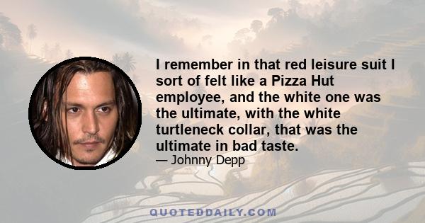 I remember in that red leisure suit I sort of felt like a Pizza Hut employee, and the white one was the ultimate, with the white turtleneck collar, that was the ultimate in bad taste.