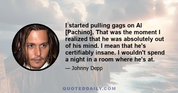 I started pulling gags on Al [Pachino]. That was the moment I realized that he was absolutely out of his mind. I mean that he's certifiably insane. I wouldn't spend a night in a room where he's at.