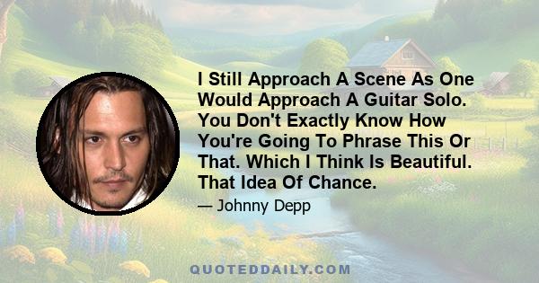 I Still Approach A Scene As One Would Approach A Guitar Solo. You Don't Exactly Know How You're Going To Phrase This Or That. Which I Think Is Beautiful. That Idea Of Chance.