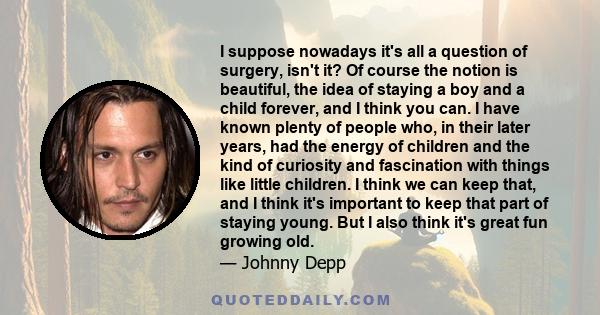 I suppose nowadays it's all a question of surgery, isn't it? Of course the notion is beautiful, the idea of staying a boy and a child forever, and I think you can. I have known plenty of people who, in their later