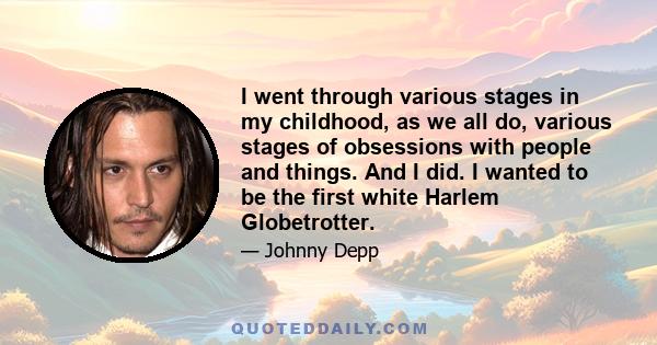 I went through various stages in my childhood, as we all do, various stages of obsessions with people and things. And I did. I wanted to be the first white Harlem Globetrotter.