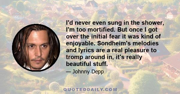 I'd never even sung in the shower, I'm too mortified. But once I got over the initial fear it was kind of enjoyable. Sondheim's melodies and lyrics are a real pleasure to tromp around in, it's really beautiful stuff.