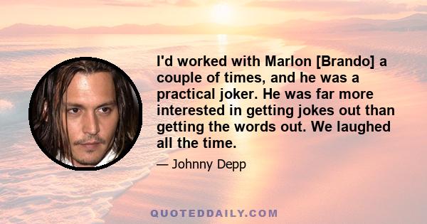 I'd worked with Marlon [Brando] a couple of times, and he was a practical joker. He was far more interested in getting jokes out than getting the words out. We laughed all the time.