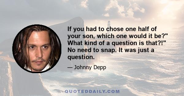 If you had to chose one half of your son, which one would it be? What kind of a question is that?! No need to snap. It was just a question.