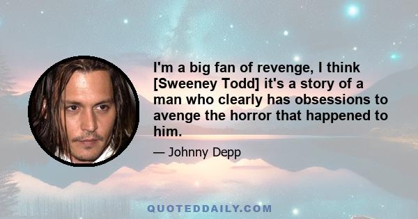 I'm a big fan of revenge, I think [Sweeney Todd] it's a story of a man who clearly has obsessions to avenge the horror that happened to him.