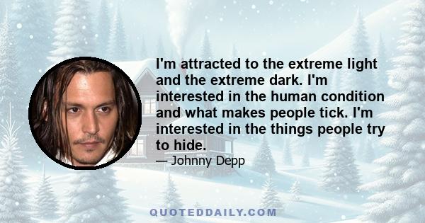 I'm attracted to the extreme light and the extreme dark. I'm interested in the human condition and what makes people tick. I'm interested in the things people try to hide.