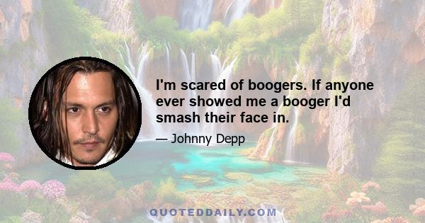 I'm scared of boogers. If anyone ever showed me a booger I'd smash their face in.