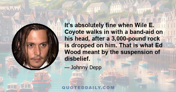 It's absolutely fine when Wile E. Coyote walks in with a band-aid on his head, after a 3,000-pound rock is dropped on him. That is what Ed Wood meant by the suspension of disbelief.