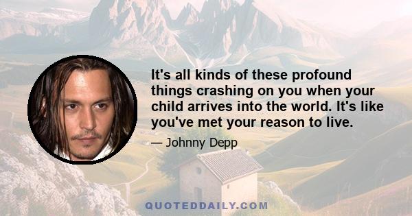 It's all kinds of these profound things crashing on you when your child arrives into the world. It's like you've met your reason to live.