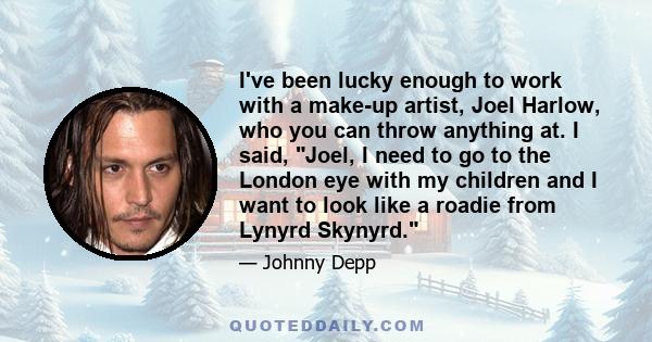 I've been lucky enough to work with a make-up artist, Joel Harlow, who you can throw anything at. I said, Joel, I need to go to the London eye with my children and I want to look like a roadie from Lynyrd Skynyrd.