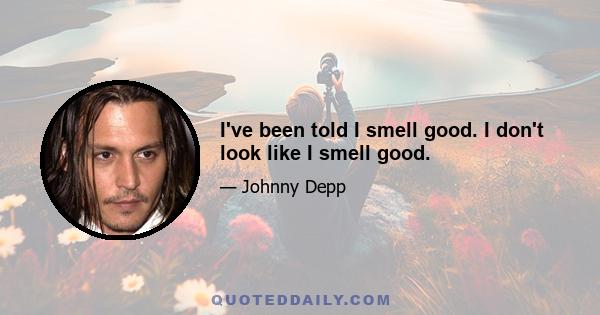 I've been told I smell good. I don't look like I smell good.