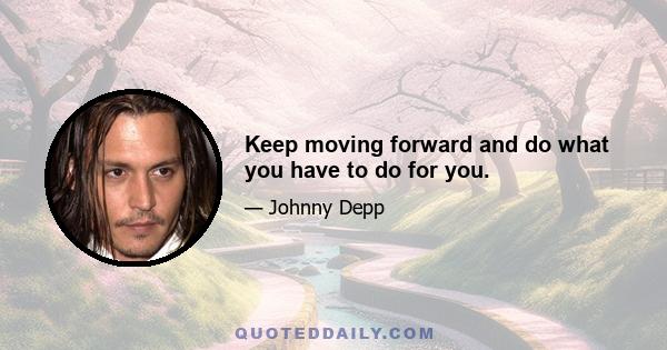 Keep moving forward and do what you have to do for you.