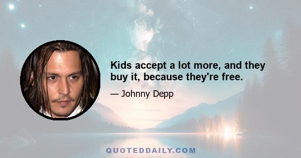 Kids accept a lot more, and they buy it, because they're free.