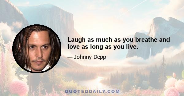 Laugh as much as you breathe and love as long as you live.