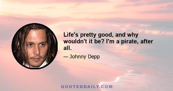 Life's pretty good, and why wouldn't it be? I'm a pirate, after all.