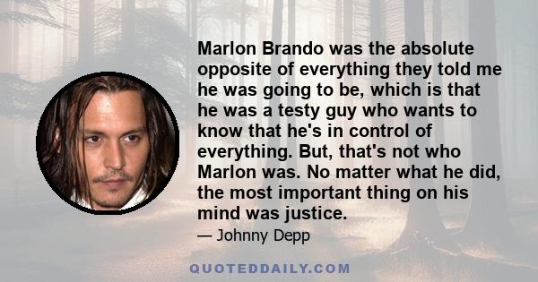 Marlon Brando was the absolute opposite of everything they told me he was going to be, which is that he was a testy guy who wants to know that he's in control of everything. But, that's not who Marlon was. No matter