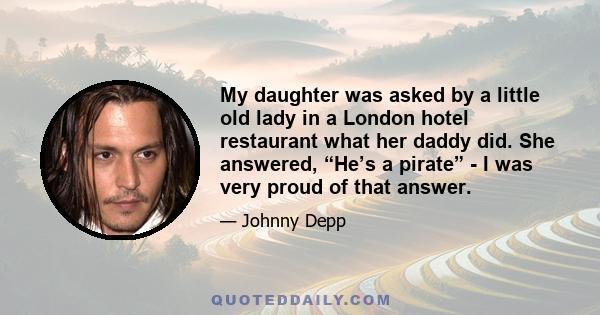 My daughter was asked by a little old lady in a London hotel restaurant what her daddy did. She answered, “He’s a pirate” - I was very proud of that answer.