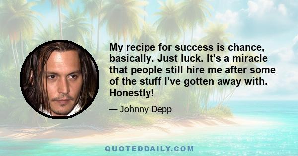 My recipe for success is chance, basically. Just luck. It's a miracle that people still hire me after some of the stuff I've gotten away with. Honestly!