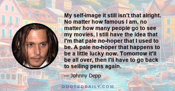 My self-image it still isn't that alright. No matter how famous I am, no matter how many people go to see my movies, I still have the idea that I'm that pale no-hoper that I used to be. A pale no-hoper that happens to