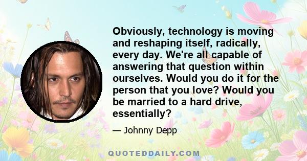 Obviously, technology is moving and reshaping itself, radically, every day. We're all capable of answering that question within ourselves. Would you do it for the person that you love? Would you be married to a hard