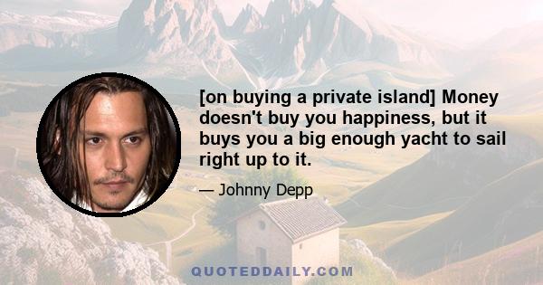 [on buying a private island] Money doesn't buy you happiness, but it buys you a big enough yacht to sail right up to it.