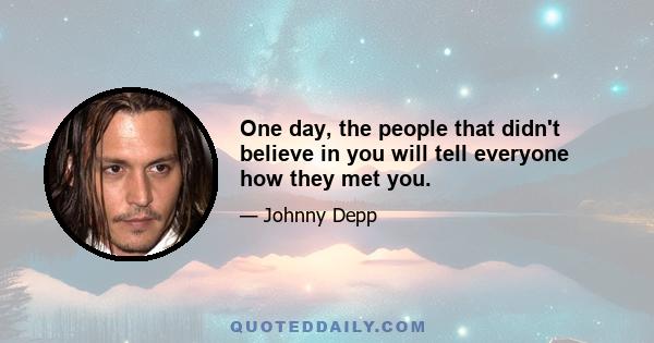 One day, the people that didn't believe in you will tell everyone how they met you.