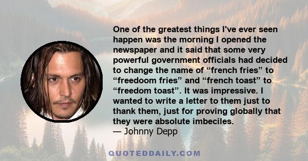 One of the greatest things I've ever seen happen was the morning I opened the newspaper and it said that some very powerful government officials had decided to change the name of “french fries” to “freedoom fries” and