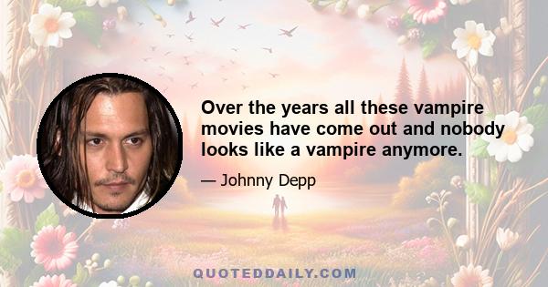 Over the years all these vampire movies have come out and nobody looks like a vampire anymore.