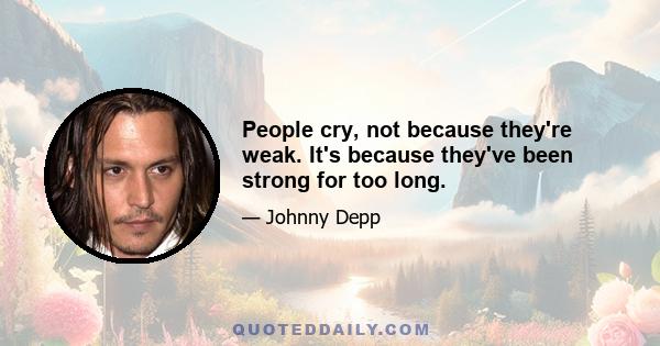 People cry, not because they're weak. It's because they've been strong for too long.