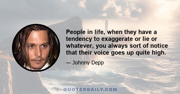 People in life, when they have a tendency to exaggerate or lie or whatever, you always sort of notice that their voice goes up quite high.