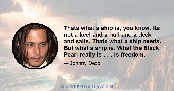 Thats what a ship is, you know. Its not a keel and a hull and a deck and sails. Thats what a ship needs. But what a ship is. What the Black Pearl really is . . . is freedom.