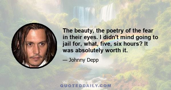 The beauty, the poetry of the fear in their eyes. I didn't mind going to jail for, what, five, six hours? It was absolutely worth it.