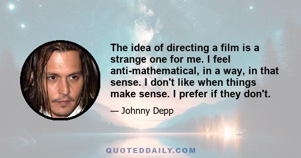 The idea of directing a film is a strange one for me. I feel anti-mathematical, in a way, in that sense. I don't like when things make sense. I prefer if they don't.