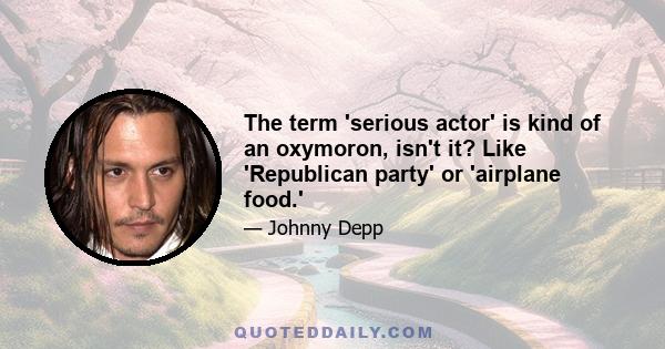 The term 'serious actor' is kind of an oxymoron, isn't it? Like 'Republican party' or 'airplane food.'