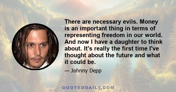 There are necessary evils. Money is an important thing in terms of representing freedom in our world. And now I have a daughter to think about. It's really the first time I've thought about the future and what it could