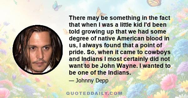 There may be something in the fact that when I was a little kid I'd been told growing up that we had some degree of native American blood in us, I always found that a point of pride. So, when it came to cowboys and