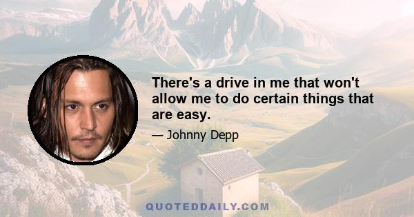 There's a drive in me that won't allow me to do certain things that are easy.