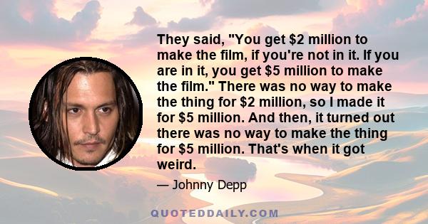 They said, You get $2 million to make the film, if you're not in it. If you are in it, you get $5 million to make the film. There was no way to make the thing for $2 million, so I made it for $5 million. And then, it