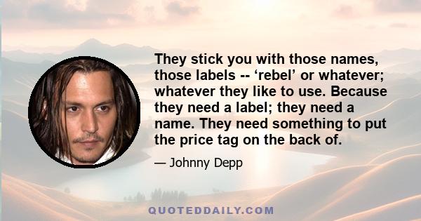 They stick you with those names, those labels -- ‘rebel’ or whatever; whatever they like to use. Because they need a label; they need a name. They need something to put the price tag on the back of.