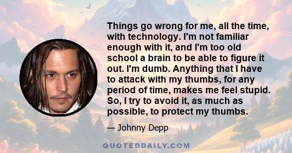 Things go wrong for me, all the time, with technology. I'm not familiar enough with it, and I'm too old school a brain to be able to figure it out. I'm dumb. Anything that I have to attack with my thumbs, for any period 