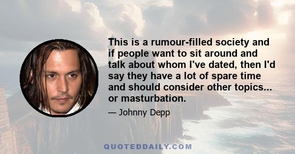 This is a rumour-filled society and if people want to sit around and talk about whom I've dated, then I'd say they have a lot of spare time and should consider other topics... or masturbation.