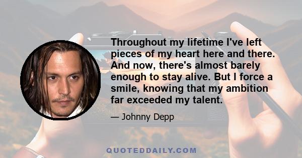 Throughout my lifetime I've left pieces of my heart here and there. And now, there's almost barely enough to stay alive. But I force a smile, knowing that my ambition far exceeded my talent.