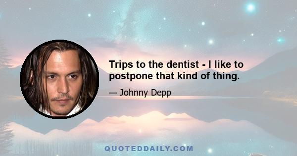 Trips to the dentist - I like to postpone that kind of thing.