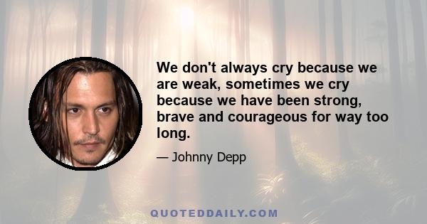 We don't always cry because we are weak, sometimes we cry because we have been strong, brave and courageous for way too long.