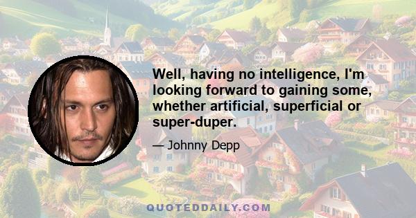 Well, having no intelligence, I'm looking forward to gaining some, whether artificial, superficial or super-duper.