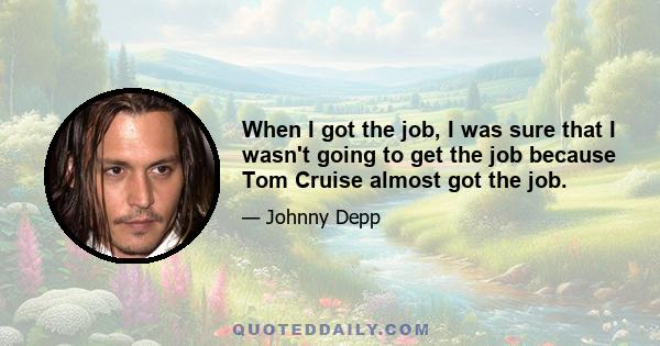 When I got the job, I was sure that I wasn't going to get the job because Tom Cruise almost got the job.