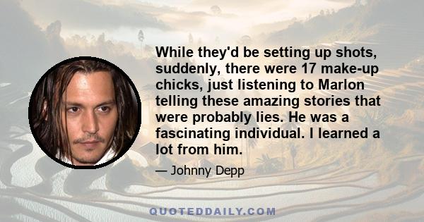 While they'd be setting up shots, suddenly, there were 17 make-up chicks, just listening to Marlon telling these amazing stories that were probably lies. He was a fascinating individual. I learned a lot from him.